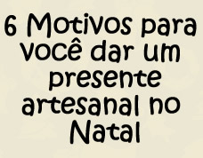 Campanha de Natal: 6 motivos para você dar um presente artesanal